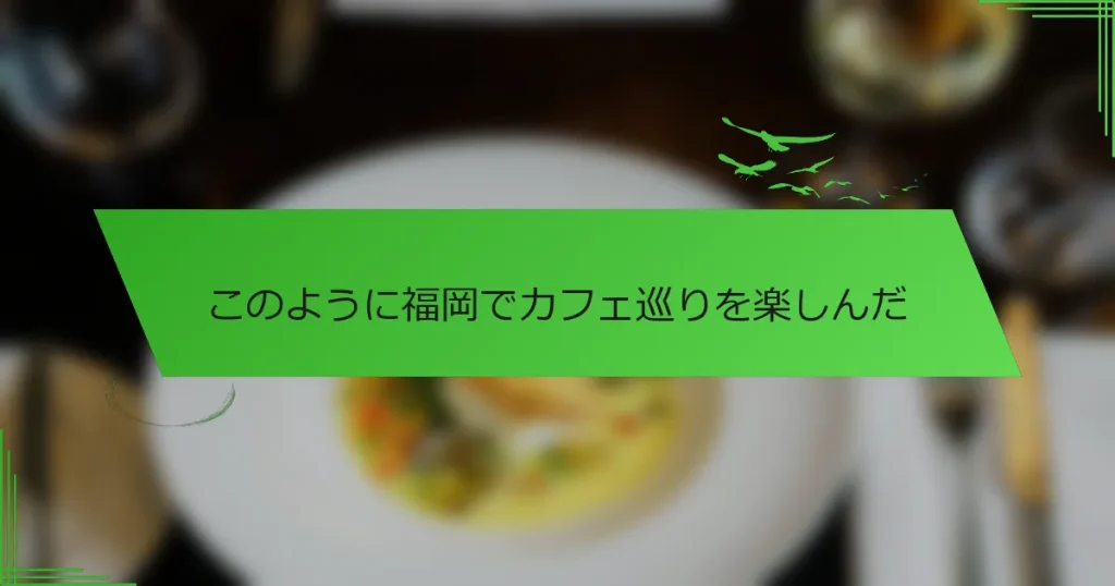 このように福岡でカフェ巡りを楽しんだ
