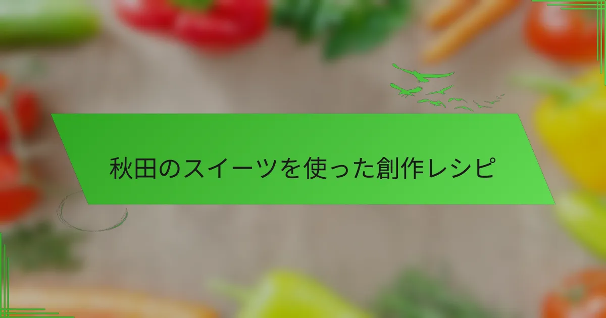 秋田のスイーツを使った創作レシピ